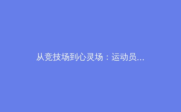 从竞技场到心灵场：运动员心理健康的深层博弈与现代体育的挑战 - 2