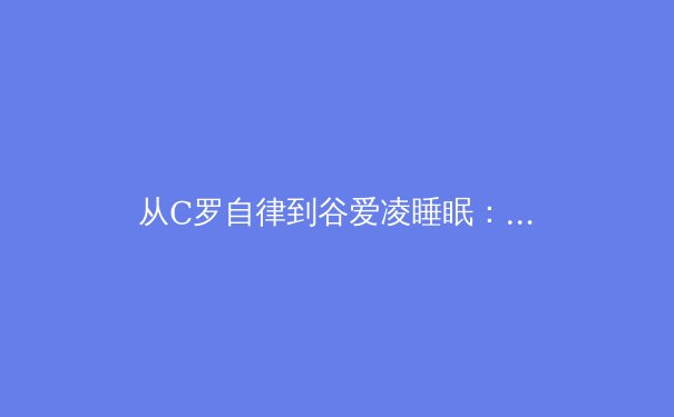 从C罗自律到谷爱凌睡眠：现代体育科学如何重新定义运动员的巅峰表现 - 4