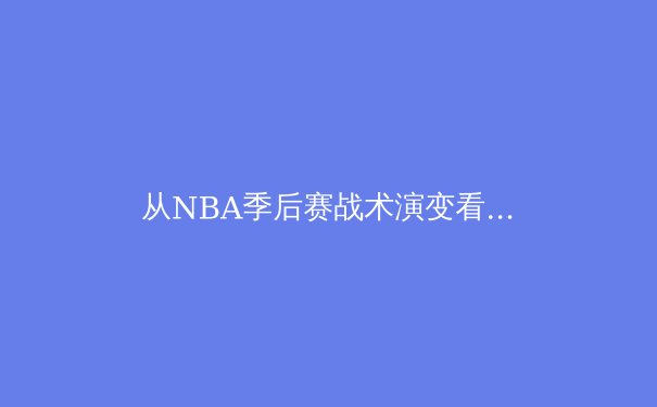从NBA季后赛战术演变看现代篮球发展趋势：数据分析如何重塑比赛格局