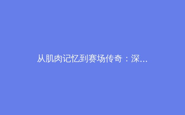 从肌肉记忆到赛场传奇：深度解析现代运动员训练体系的科学革命 - 3